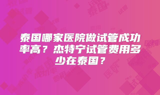 泰国哪家医院做试管成功率高?杰特宁试管费用多少在泰国?