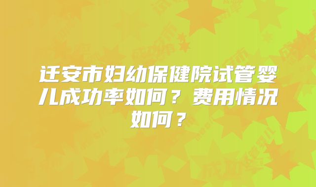 迁安市妇幼保健院试管婴儿成功率如何?费用情况如何?