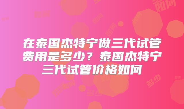 在泰国杰特宁做三代试管费用是多少?泰国杰特宁三代试管价格如何