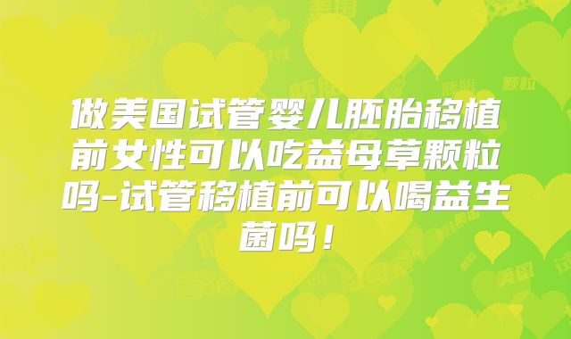 做美国试管婴儿胚胎移植前女性可以吃益母草颗粒吗-试管移植前可以喝益生菌吗！