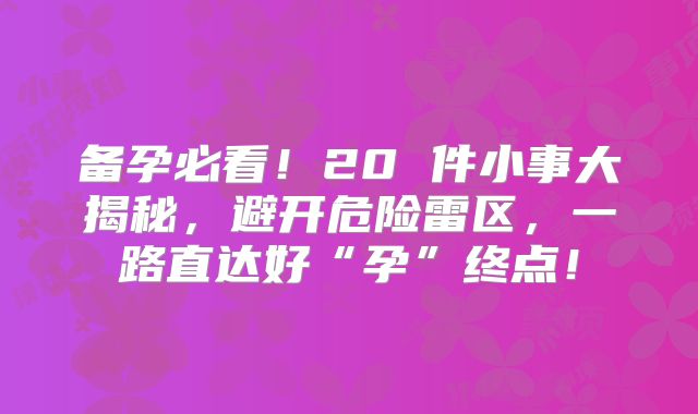 备孕必看！20 件小事大揭秘，避开危险雷区，一路直达好“孕”终点！