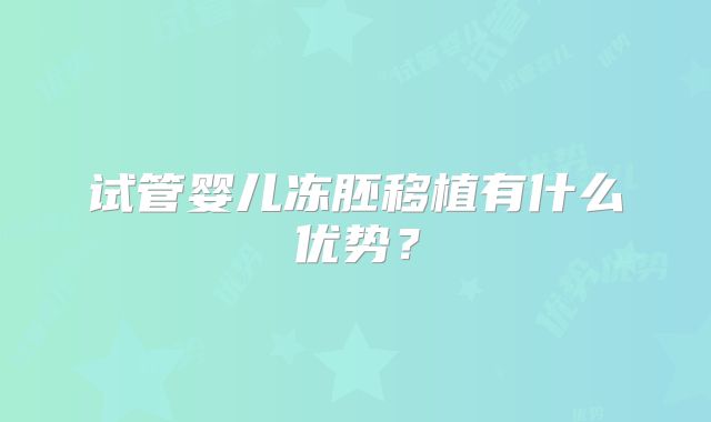 试管婴儿冻胚移植有什么优势？