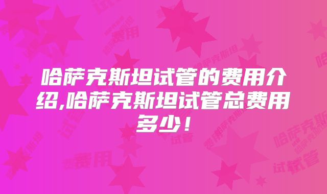 哈萨克斯坦试管的费用介绍,哈萨克斯坦试管总费用多少!