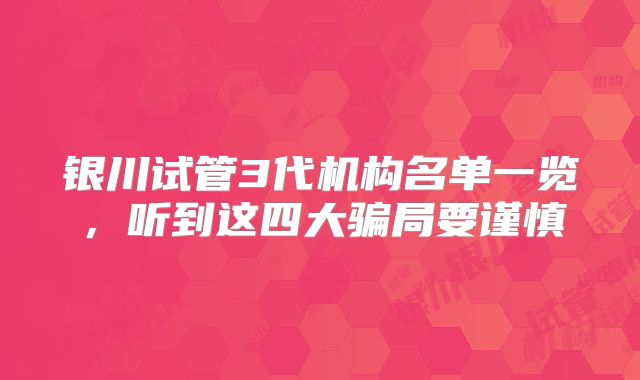 银川试管3代机构名单一览,听到这四大骗局要谨慎