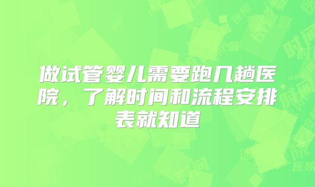 做试管婴儿需要跑几趟医院，了解时间和流程安排表就知道