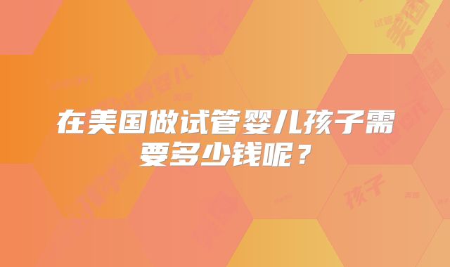 在美国做试管婴儿孩子需要多少钱呢?