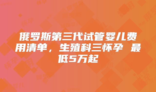 俄罗斯第三代试管婴儿费用清单，生殖科三怀孕 最低5万起