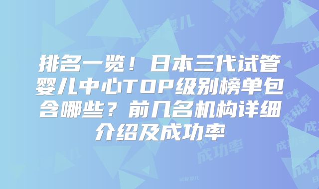 排名一览!日本三代试管婴儿中心TOP级别榜单包含哪些?前几名机构详细介绍及成功率