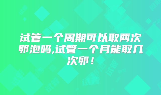 试管一个周期可以取两次卵泡吗,试管一个月能取几次卵！