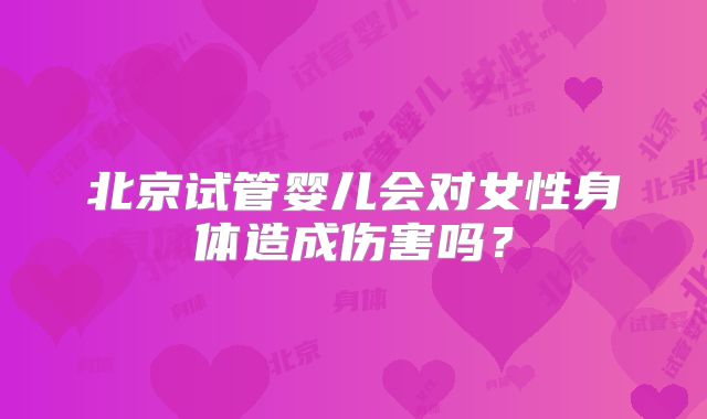 北京试管婴儿会对女性身体造成伤害吗?