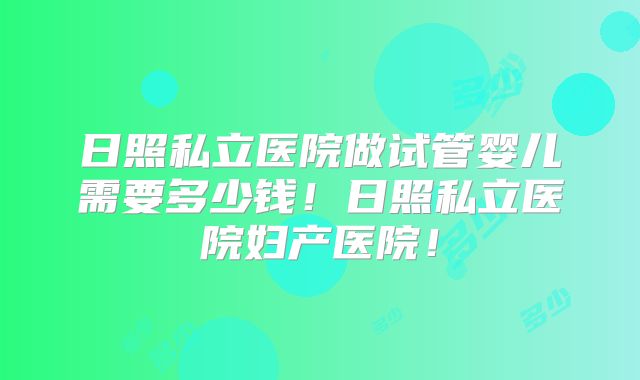 日照私立医院做试管婴儿需要多少钱!日照私立医院妇产医院!