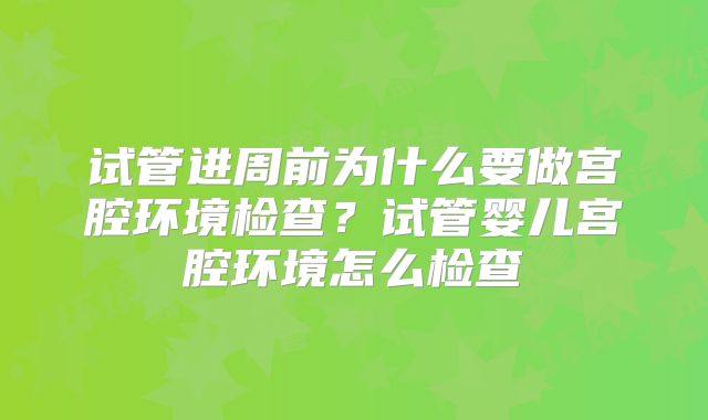 试管进周前为什么要做宫腔环境检查?试管婴儿宫腔环境怎么检查