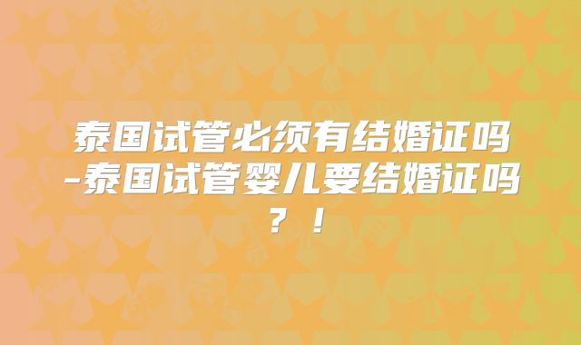 泰国试管必须有结婚证吗-泰国试管婴儿要结婚证吗?!