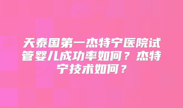 天泰国第一杰特宁医院试管婴儿成功率如何?杰特宁技术如何?
