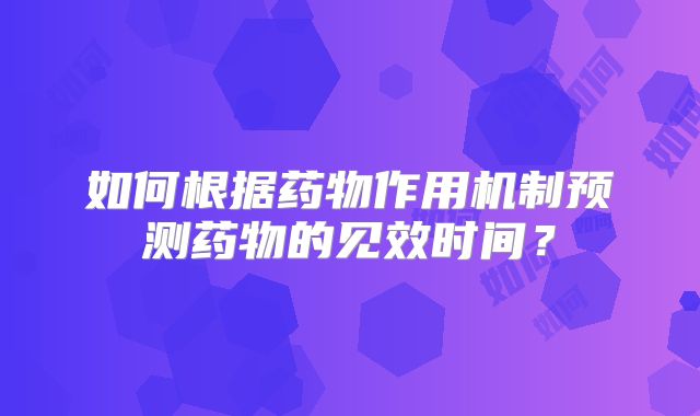 如何根据药物作用机制预测药物的见效时间？