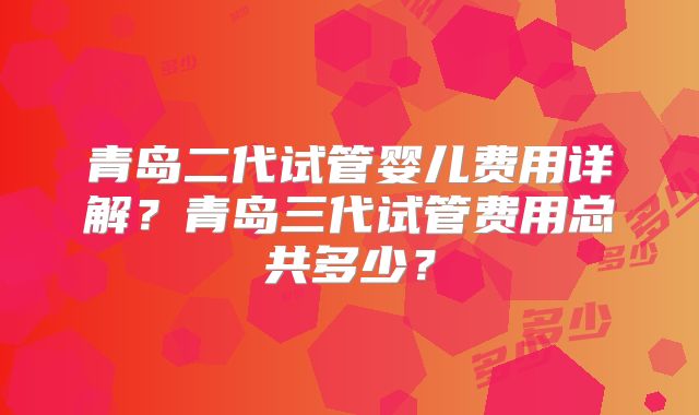 青岛二代试管婴儿费用详解?青岛三代试管费用总共多少?