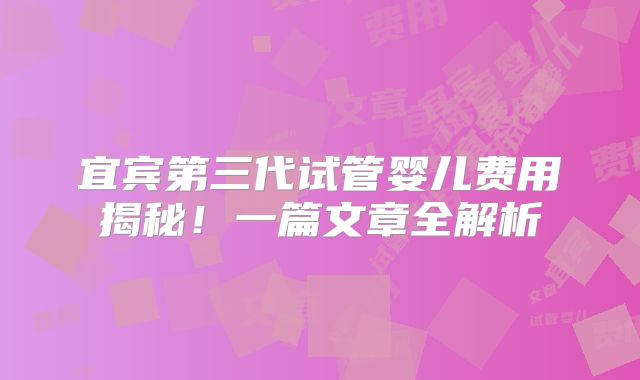宜宾第三代试管婴儿费用揭秘!一篇文章全解析