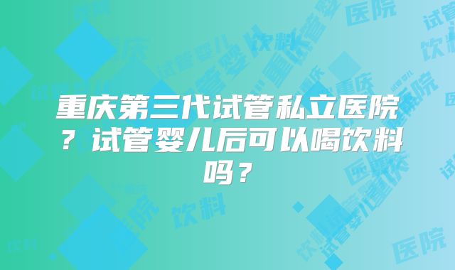 重庆第三代试管私立医院？试管婴儿后可以喝饮料吗？