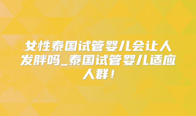 女性泰国试管婴儿会让人发胖吗_泰国试管婴儿适应人群！