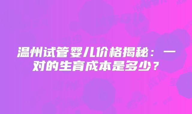 温州试管婴儿价格揭秘:一对的生育成本是多少?