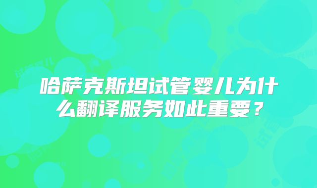 哈萨克斯坦试管婴儿为什么翻译服务如此重要?
