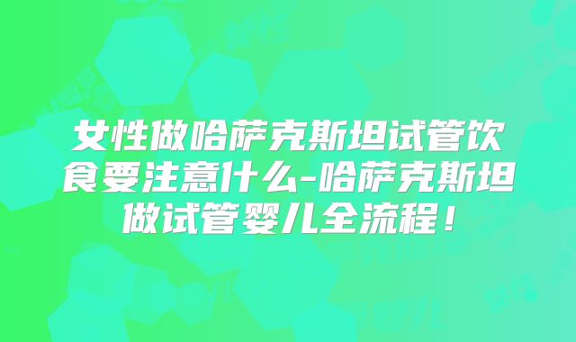 女性做哈萨克斯坦试管饮食要注意什么-哈萨克斯坦做试管婴儿全流程!