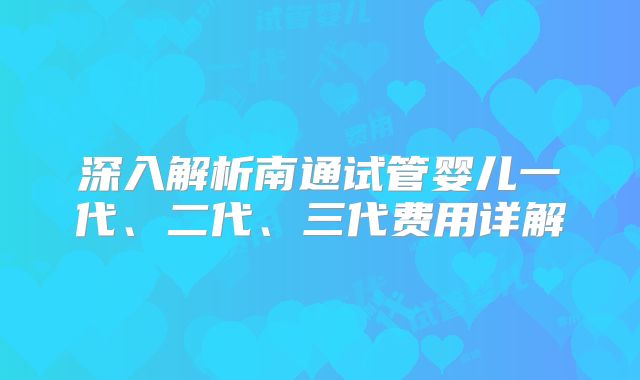 深入解析南通试管婴儿一代、二代、三代费用详解