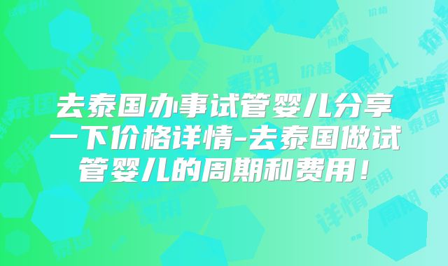 去泰国办事试管婴儿分享一下价格详情-去泰国做试管婴儿的周期和费用!