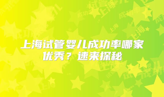 上海试管婴儿成功率哪家优秀?速来探秘