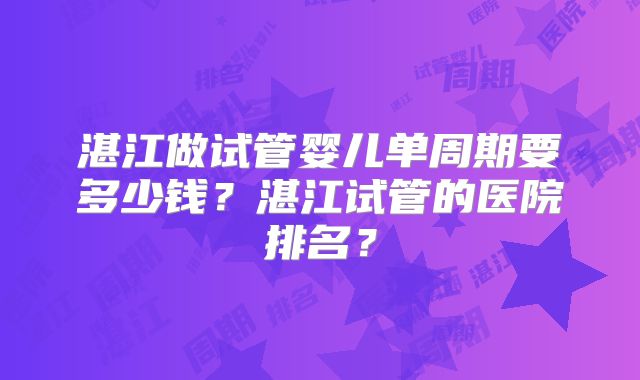 湛江做试管婴儿单周期要多少钱？湛江试管的医院排名？