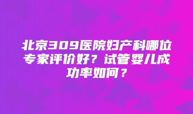 北京309医院妇产科哪位专家评价好?试管婴儿成功率如何?