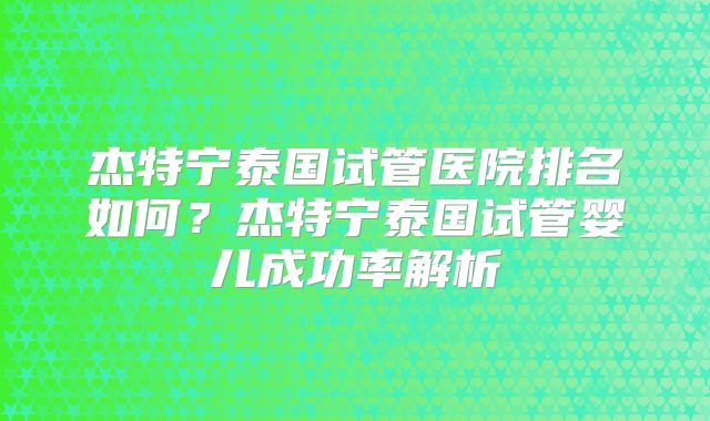杰特宁泰国试管医院排名如何？杰特宁泰国试管婴儿成功率解析