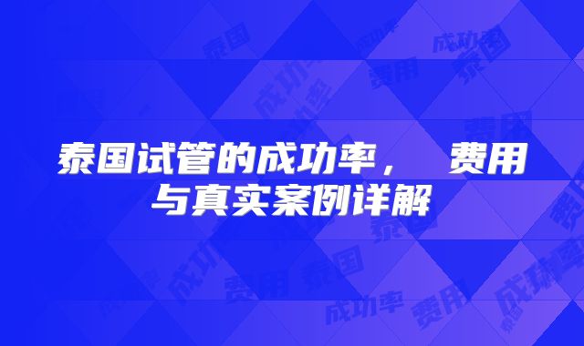 泰国试管的成功率, 费用与真实案例详解