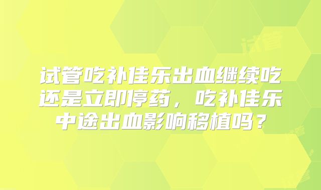 试管吃补佳乐出血继续吃还是立即停药,吃补佳乐中途出血影响移植吗?