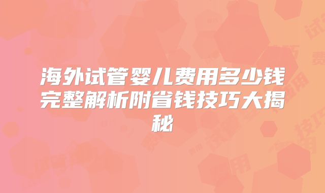 海外试管婴儿费用多少钱完整解析附省钱技巧大揭秘