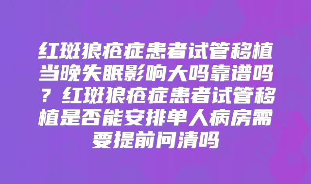 红斑狼疮症患者试管移植当晚失眠影响大吗靠谱吗?红斑狼疮症患者试管移植是否能安排单人病房需要提前问清吗