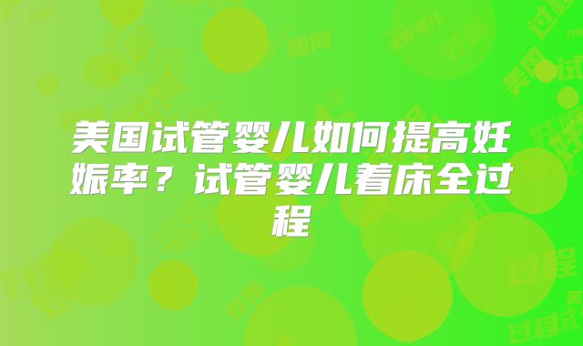 美国试管婴儿如何提高妊娠率?试管婴儿着床全过程