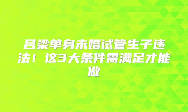 吕梁单身未婚试管生子违法！这3大条件需满足才能做