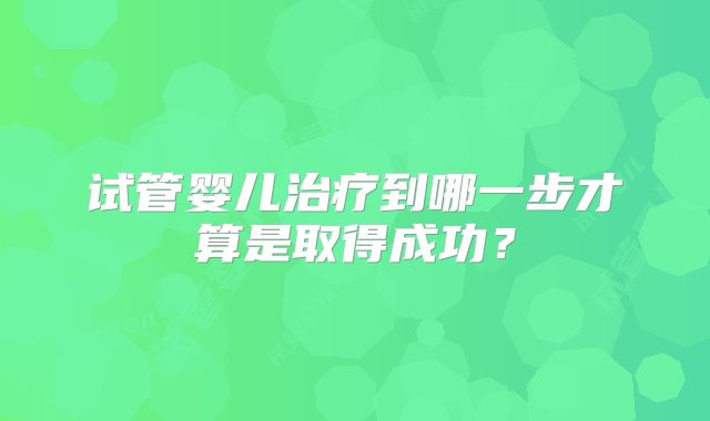 试管婴儿治疗到哪一步才算是取得成功?