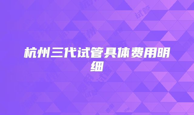 杭州三代试管具体费用明细