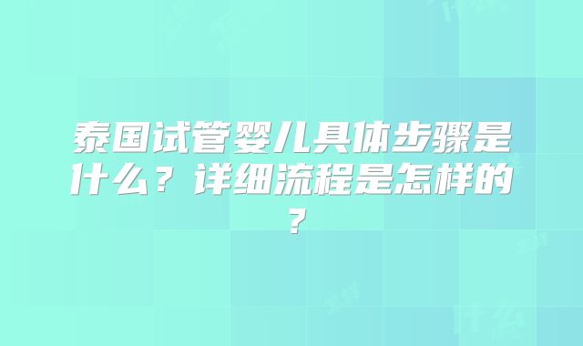 泰国试管婴儿具体步骤是什么？详细流程是怎样的？