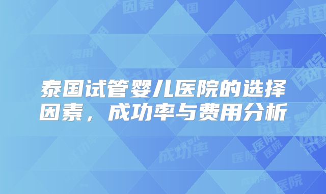 泰国试管婴儿医院的选择因素,成功率与费用分析