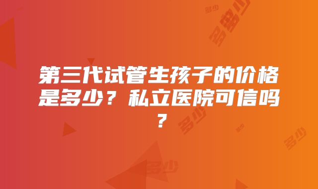 第三代试管生孩子的价格是多少?私立医院可信吗?