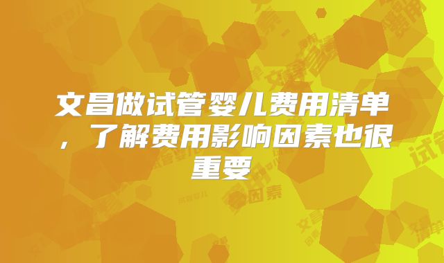 文昌做试管婴儿费用清单,了解费用影响因素也很重要