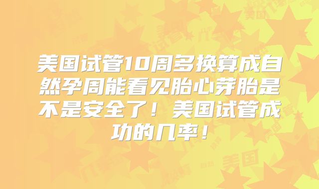 美国试管10周多换算成自然孕周能看见胎心芽胎是不是安全了！美国试管成功的几率！