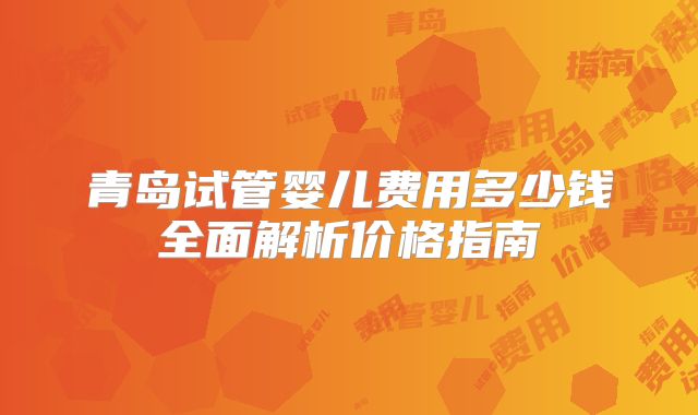 青岛试管婴儿费用多少钱全面解析价格指南