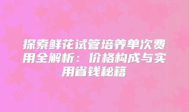 探索鲜花试管培养单次费用全解析：价格构成与实用省钱秘籍