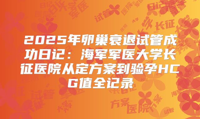 2025年卵巢衰退试管成功日记:海军军医大学长征医院从定方案到验孕HCG值全记录