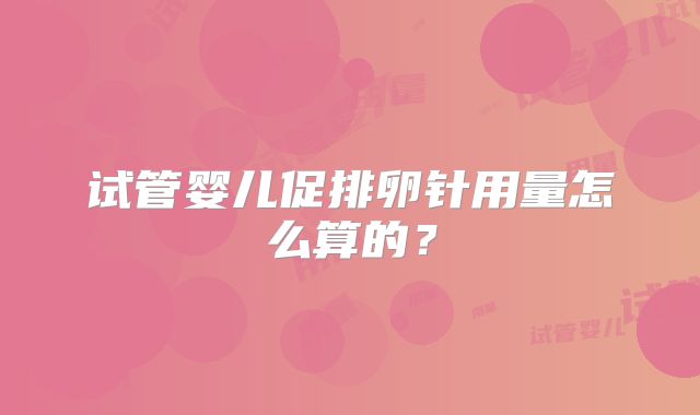 试管婴儿促排卵针用量怎么算的?