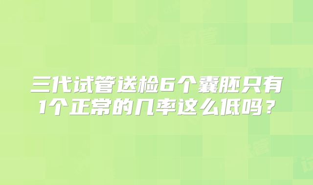 三代试管送检6个囊胚只有1个正常的几率这么低吗?